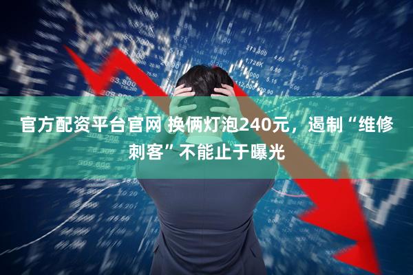 官方配资平台官网 换俩灯泡240元，遏制“维修刺客”不能止于曝光