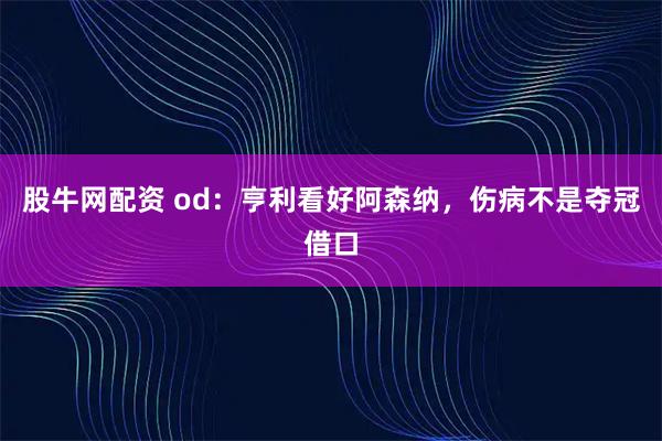 股牛网配资 od：亨利看好阿森纳，伤病不是夺冠借口