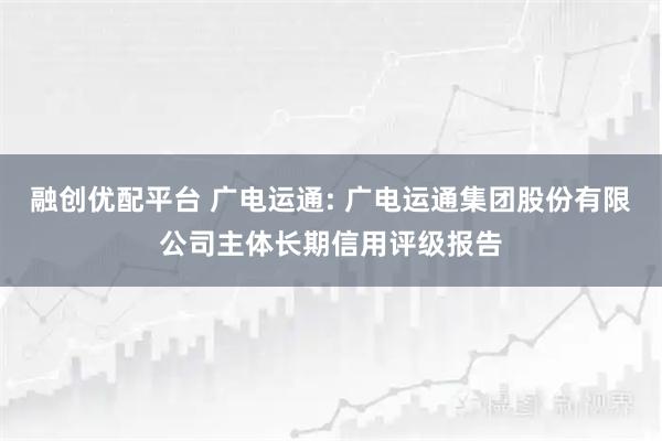 融创优配平台 广电运通: 广电运通集团股份有限公司主体长期信用评级报告
