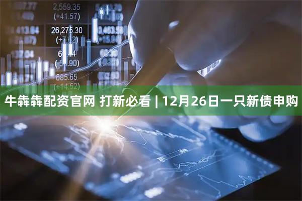 牛犇犇配资官网 打新必看 | 12月26日一只新债申购
