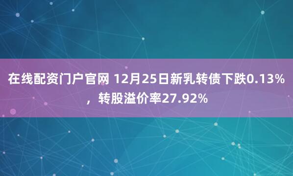 在线配资门户官网 12月25日新乳转债下跌0.13%，转股溢价率27.92%