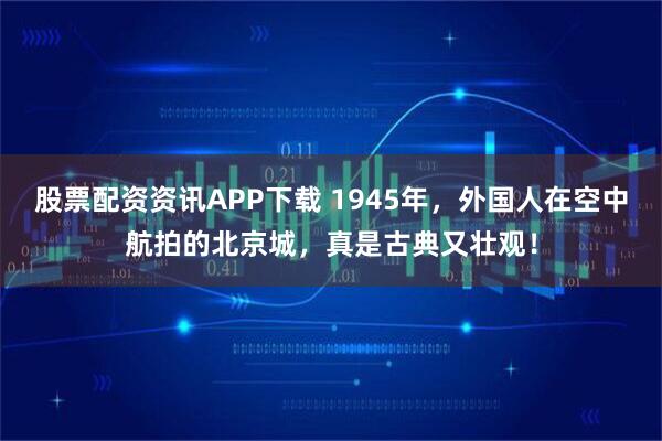 股票配资资讯APP下载 1945年，外国人在空中航拍的北京城，真是古典又壮观！