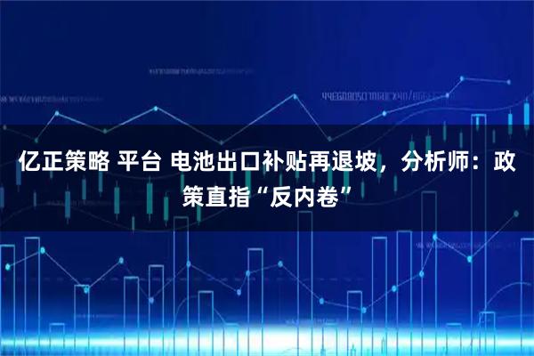 亿正策略 平台 电池出口补贴再退坡，分析师：政策直指“反内卷”