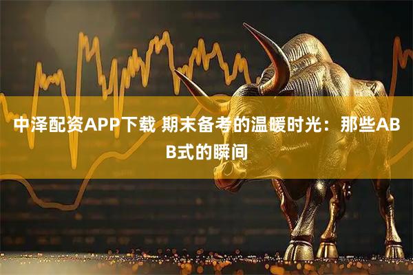 中泽配资APP下载 期末备考的温暖时光：那些ABB式的瞬间