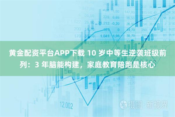 黄金配资平台APP下载 10 岁中等生逆袭班级前列：3 年脑能构建，家庭教育陪跑是核心