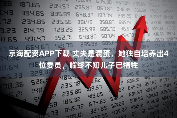 京海配资APP下载 丈夫是混蛋，她独自培养出4位委员，临终不知儿子已牺牲