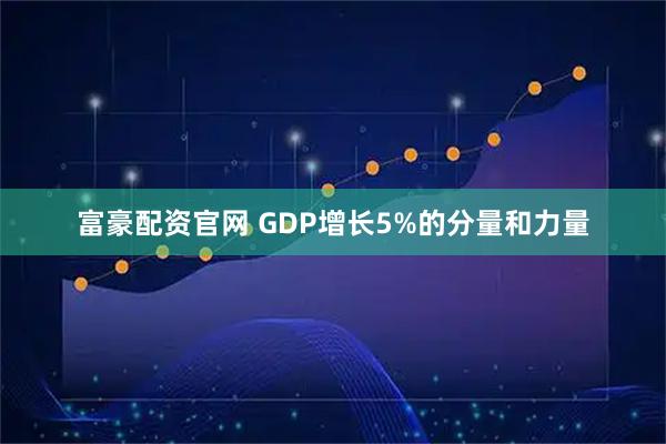 富豪配资官网 GDP增长5%的分量和力量