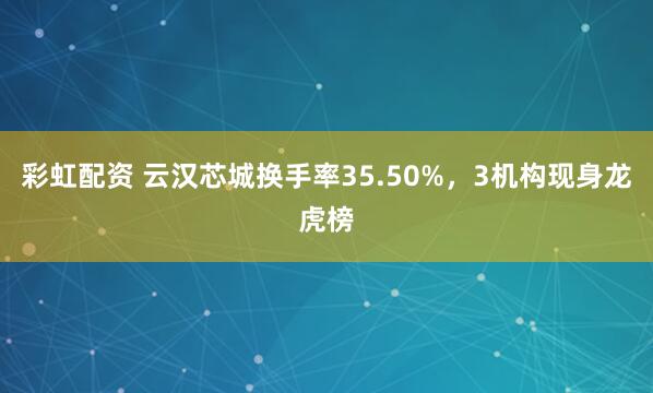 彩虹配资 云汉芯城换手率35.50%，3机构现身龙虎榜