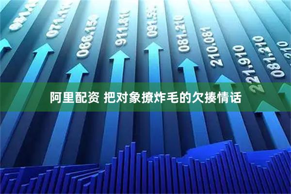 阿里配资 把对象撩炸毛的欠揍情话