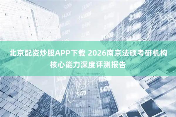 北京配资炒股APP下载 2026南京法硕考研机构核心能力深度评测报告