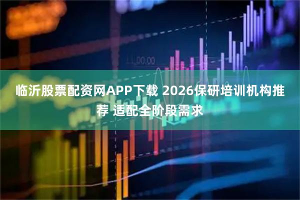 临沂股票配资网APP下载 2026保研培训机构推荐 适配全阶段需求