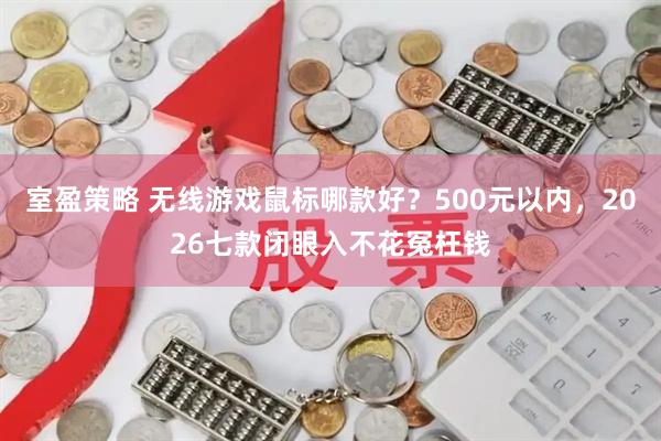 室盈策略 无线游戏鼠标哪款好？500元以内，2026七款闭眼入不花冤枉钱