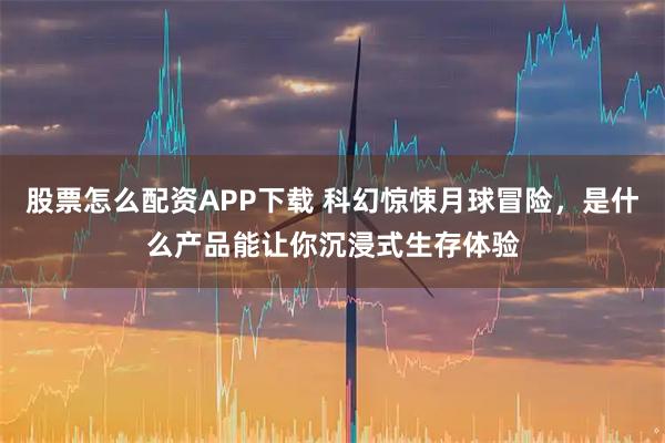 股票怎么配资APP下载 科幻惊悚月球冒险，是什么产品能让你沉浸式生存体验