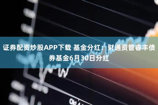 证券配资炒股APP下载 基金分红：财通资管睿丰债券基金6月30日分红