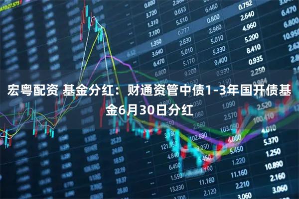 宏粤配资 基金分红：财通资管中债1-3年国开债基金6月30日分红