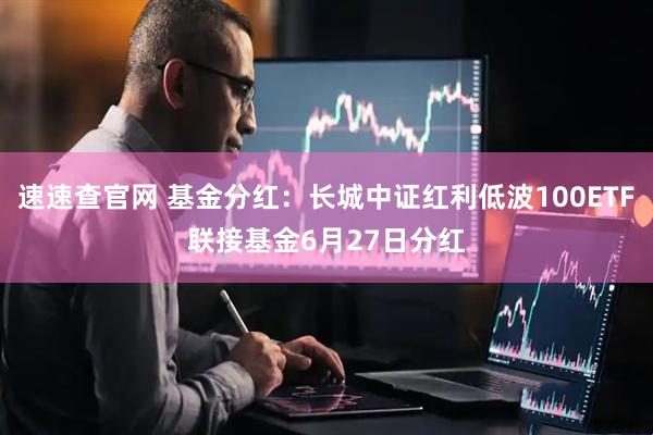 速速查官网 基金分红：长城中证红利低波100ETF联接基金6月27日分红
