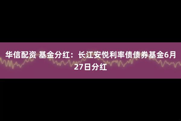 华信配资 基金分红：长江安悦利率债债券基金6月27日分红