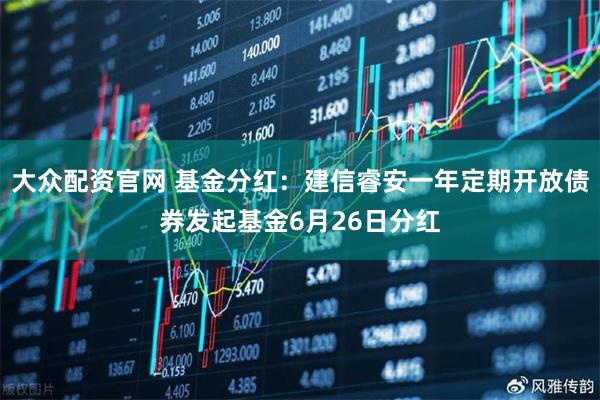 大众配资官网 基金分红：建信睿安一年定期开放债券发起基金6月26日分红