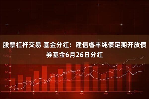 股票杠杆交易 基金分红：建信睿丰纯债定期开放债券基金6月26日分红