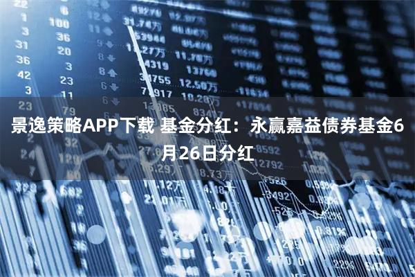 景逸策略APP下载 基金分红：永赢嘉益债券基金6月26日分红