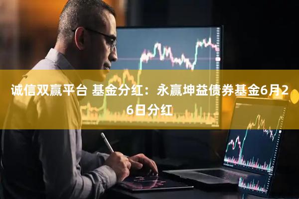 诚信双赢平台 基金分红：永赢坤益债券基金6月26日分红
