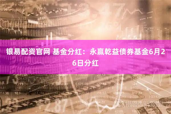 银易配资官网 基金分红：永赢乾益债券基金6月26日分红