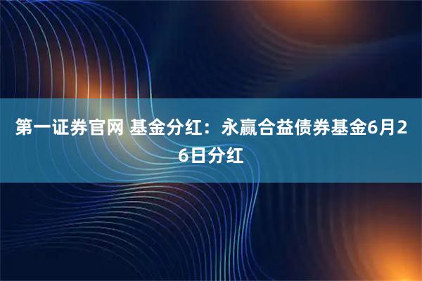 第一证券官网 基金分红：永赢合益债券基金6月26日分红