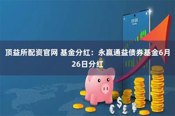 顶益所配资官网 基金分红：永赢通益债券基金6月26日分红