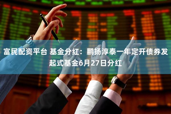 富民配资平台 基金分红：鹏扬淳泰一年定开债券发起式基金6月27日分红