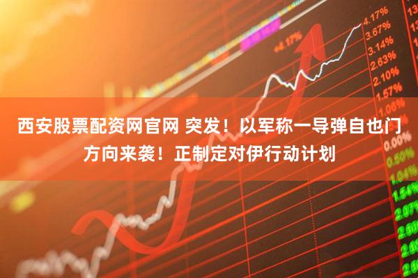 西安股票配资网官网 突发！以军称一导弹自也门方向来袭！正制定对伊行动计划