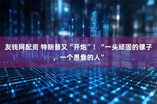 友钱网配资 特朗普又“开炮”！“一头顽固的骡子，一个愚蠢的人”