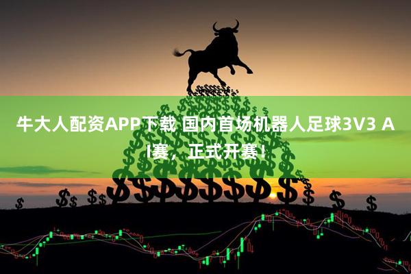 牛大人配资APP下载 国内首场机器人足球3V3 AI赛，正式开赛！