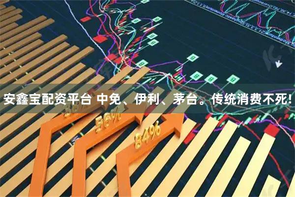 安鑫宝配资平台 中免、伊利、茅台。传统消费不死!