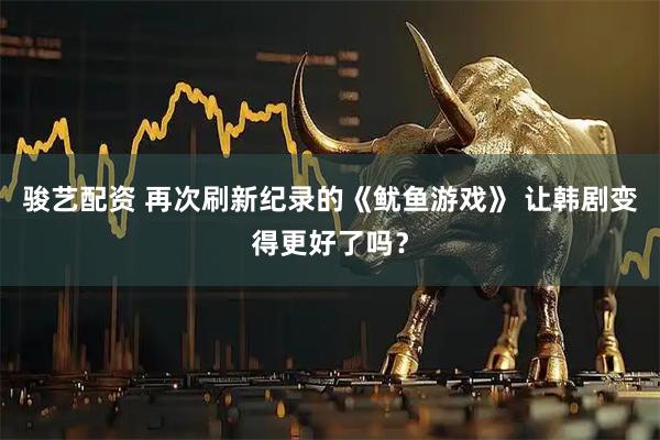 骏艺配资 再次刷新纪录的《鱿鱼游戏》 让韩剧变得更好了吗？