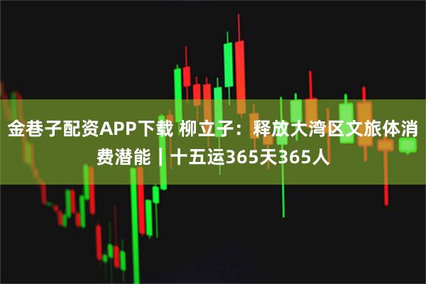 金巷子配资APP下载 柳立子：释放大湾区文旅体消费潜能｜十五运365天365人