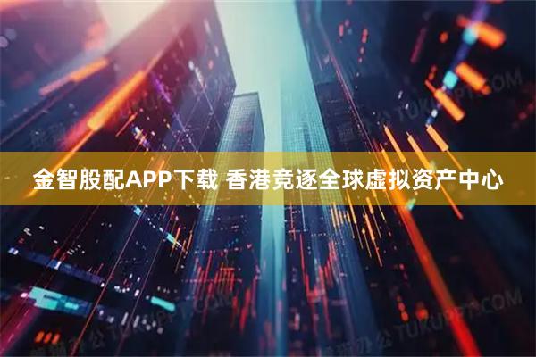 金智股配APP下载 香港竞逐全球虚拟资产中心