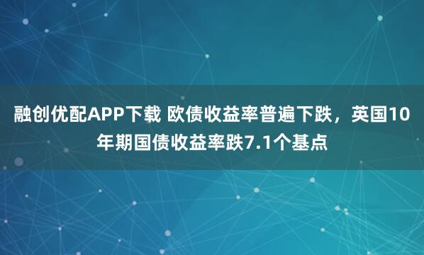 融创优配APP下载 欧债收益率普遍下跌，英国10年期国债收益率跌7.1个基点