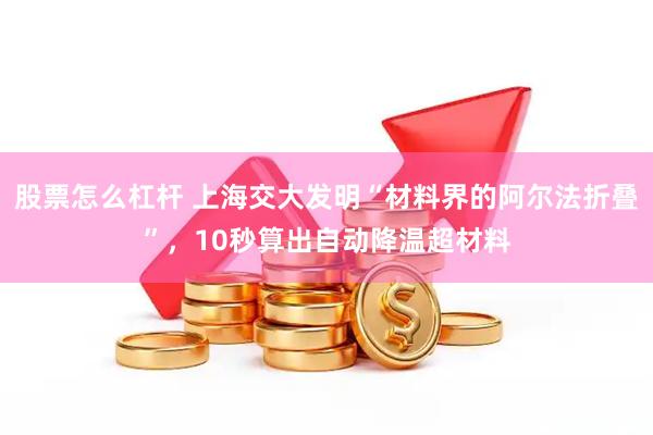 股票怎么杠杆 上海交大发明“材料界的阿尔法折叠”，10秒算出自动降温超材料