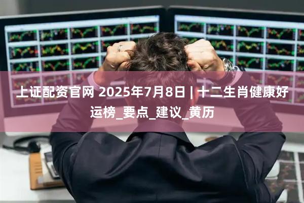 上证配资官网 2025年7月8日 | 十二生肖健康好运榜_要点_建议_黄历