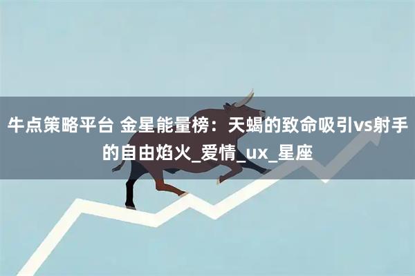 牛点策略平台 金星能量榜：天蝎的致命吸引vs射手的自由焰火_爱情_ux_星座
