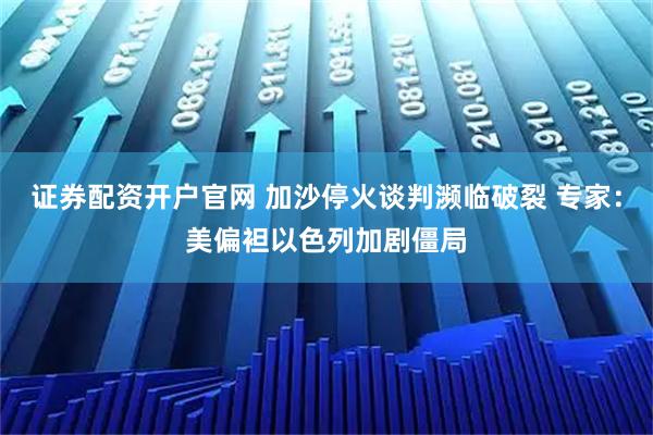 证券配资开户官网 加沙停火谈判濒临破裂 专家：美偏袒以色列加剧僵局