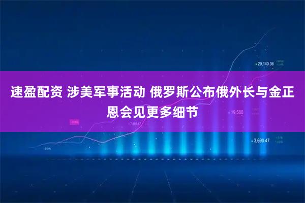 速盈配资 涉美军事活动 俄罗斯公布俄外长与金正恩会见更多细节