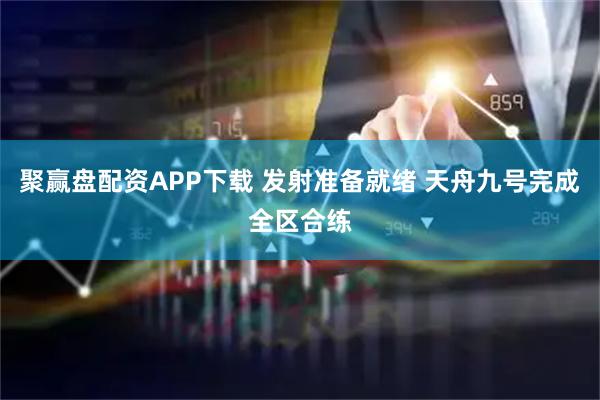 聚赢盘配资APP下载 发射准备就绪 天舟九号完成全区合练
