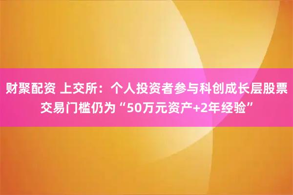 财聚配资 上交所：个人投资者参与科创成长层股票交易门槛仍为“50万元资产+2年经验”