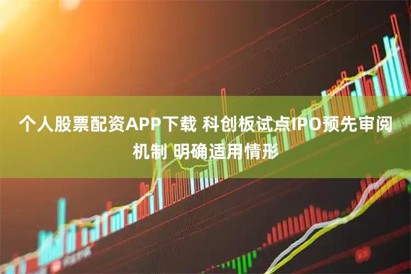 个人股票配资APP下载 科创板试点IPO预先审阅机制 明确适用情形