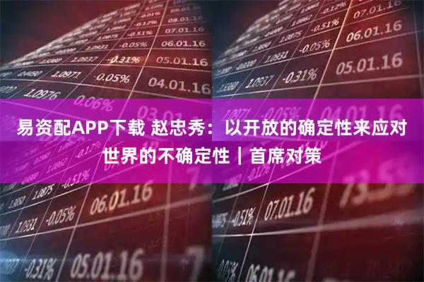 易资配APP下载 赵忠秀：以开放的确定性来应对世界的不确定性｜首席对策