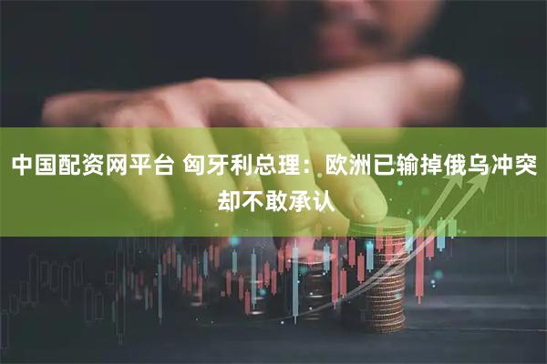 中国配资网平台 匈牙利总理：欧洲已输掉俄乌冲突 却不敢承认