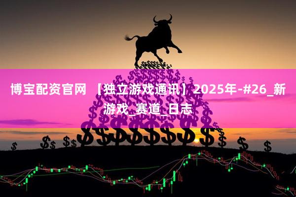 博宝配资官网 【独立游戏通讯】2025年-#26_新游戏_赛道_日志