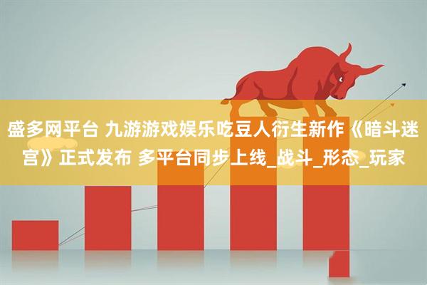 盛多网平台 九游游戏娱乐吃豆人衍生新作《暗斗迷宫》正式发布 多平台同步上线_战斗_形态_玩家