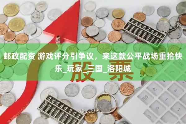 邮政配资 游戏评分引争议，来这款公平战场重拾快乐_玩家_三国_洛阳城